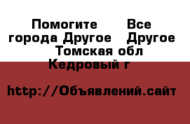 Помогите!!! - Все города Другое » Другое   . Томская обл.,Кедровый г.